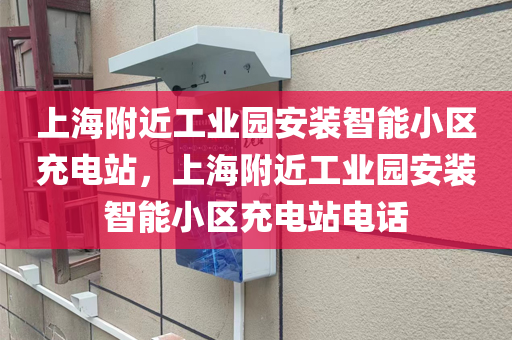 上海附近工业园安装智能小区充电站，上海附近工业园安装智能小区充电站电话