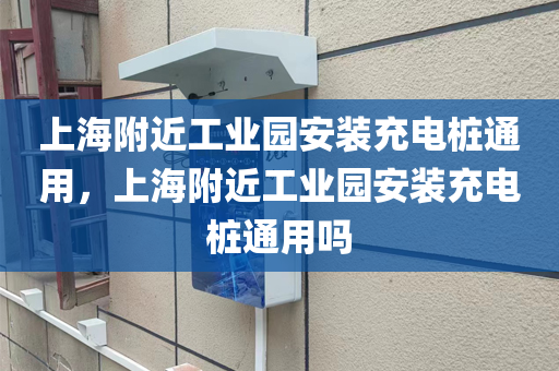 上海附近工业园安装充电桩通用，上海附近工业园安装充电桩通用吗