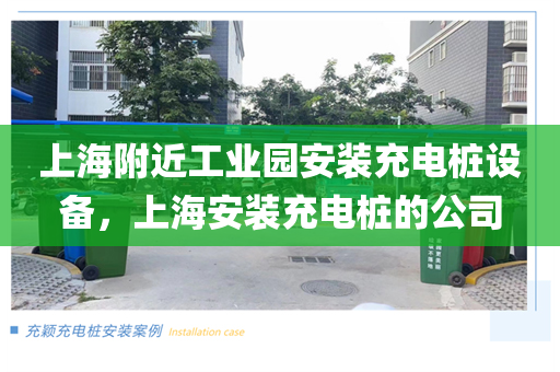 上海附近工业园安装充电桩设备，上海安装充电桩的公司