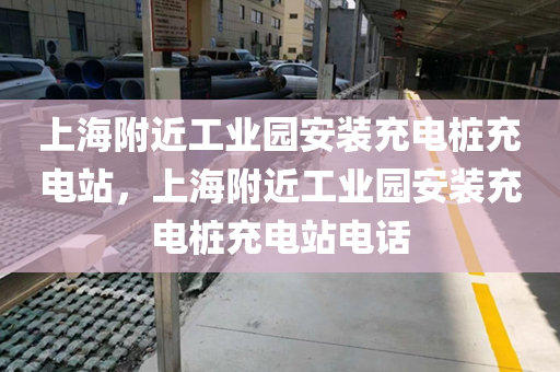 上海附近工业园安装充电桩充电站，上海附近工业园安装充电桩充电站电话