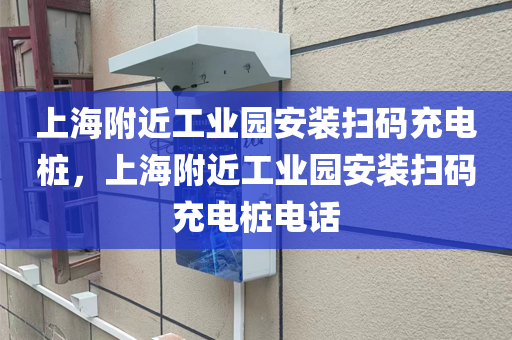 上海附近工业园安装扫码充电桩，上海附近工业园安装扫码充电桩电话