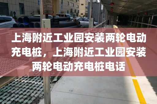 上海附近工业园安装两轮电动充电桩，上海附近工业园安装两轮电动充电桩电话