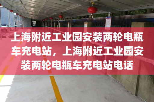 上海附近工业园安装两轮电瓶车充电站，上海附近工业园安装两轮电瓶车充电站电话