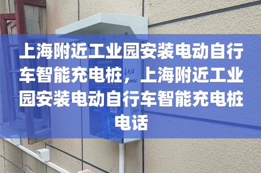上海附近工业园安装电动自行车智能充电桩，上海附近工业园安装电动自行车智能充电桩电话