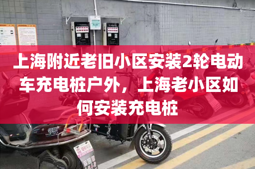 上海附近老旧小区安装2轮电动车充电桩户外，上海老小区如何安装充电桩
