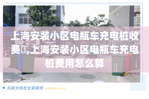 上海安装小区电瓶车充电桩收费​,上海安装小区电瓶车充电桩费用怎么算