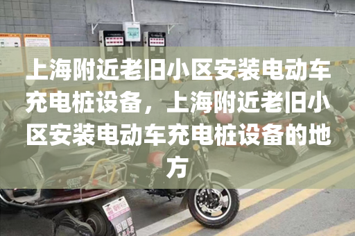 上海附近老旧小区安装电动车充电桩设备，上海附近老旧小区安装电动车充电桩设备的地方