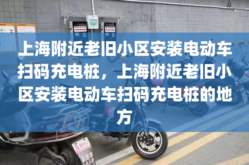 上海附近老旧小区安装电动车扫码充电桩，上海附近老旧小区安装电动车扫码充电桩的地方