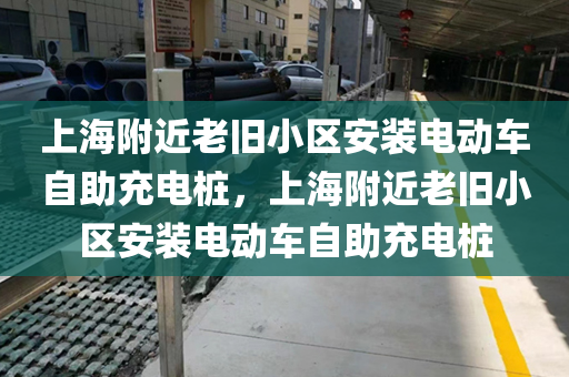 上海附近老旧小区安装电动车自助充电桩，上海附近老旧小区安装电动车自助充电桩