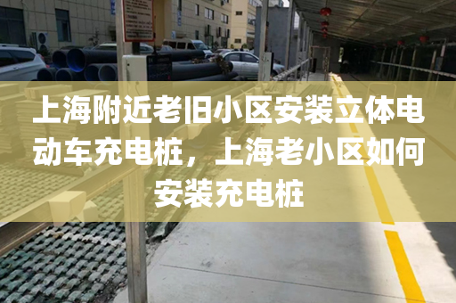 上海附近老旧小区安装立体电动车充电桩，上海老小区如何安装充电桩