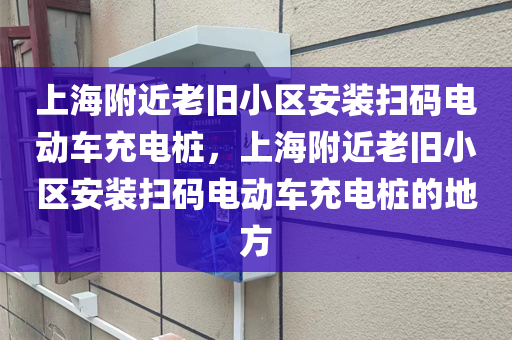 上海附近老旧小区安装扫码电动车充电桩，上海附近老旧小区安装扫码电动车充电桩的地方