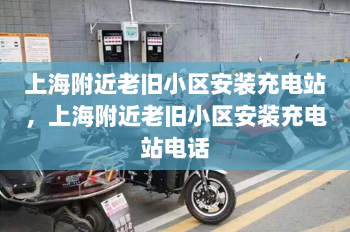 上海附近老旧小区安装充电站，上海附近老旧小区安装充电站电话