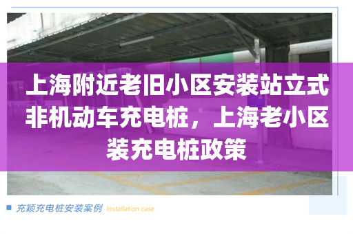 上海附近老旧小区安装站立式非机动车充电桩，上海老小区装充电桩政策
