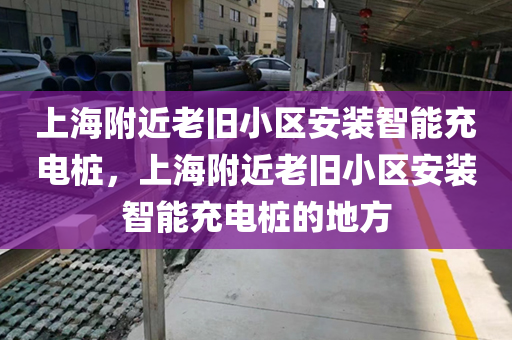 上海附近老旧小区安装智能充电桩，上海附近老旧小区安装智能充电桩的地方