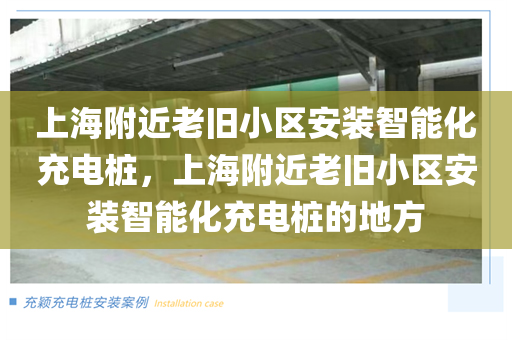 上海附近老旧小区安装智能化充电桩，上海附近老旧小区安装智能化充电桩的地方