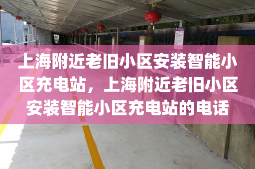上海附近老旧小区安装智能小区充电站，上海附近老旧小区安装智能小区充电站的电话