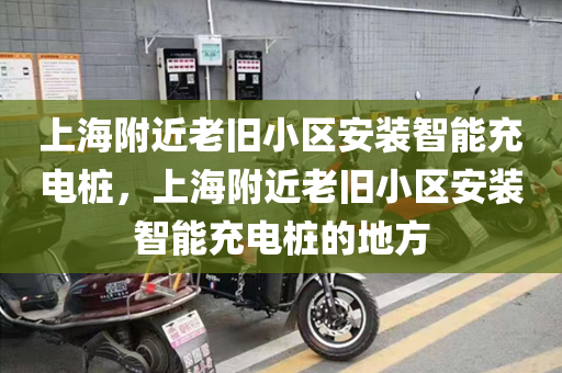 上海附近老旧小区安装智能充电桩，上海附近老旧小区安装智能充电桩的地方