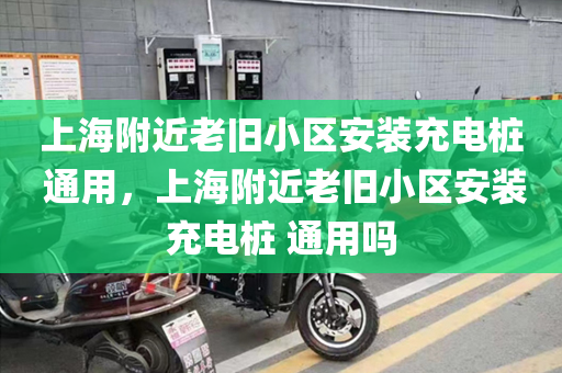 上海附近老旧小区安装充电桩 通用，上海附近老旧小区安装充电桩 通用吗