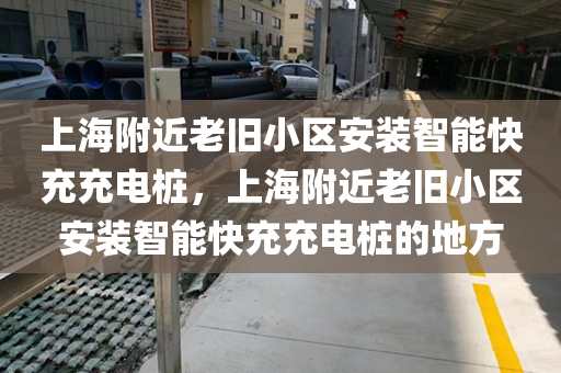 上海附近老旧小区安装智能快充充电桩，上海附近老旧小区安装智能快充充电桩的地方