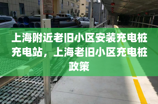 上海附近老旧小区安装充电桩充电站，上海老旧小区充电桩政策