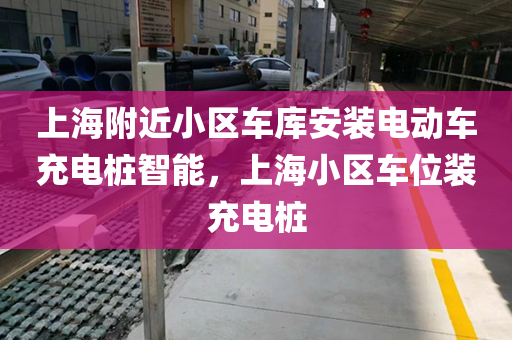 上海附近小区车库安装电动车充电桩智能，上海小区车位装充电桩