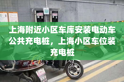 上海附近小区车库安装电动车公共充电桩，上海小区车位装充电桩