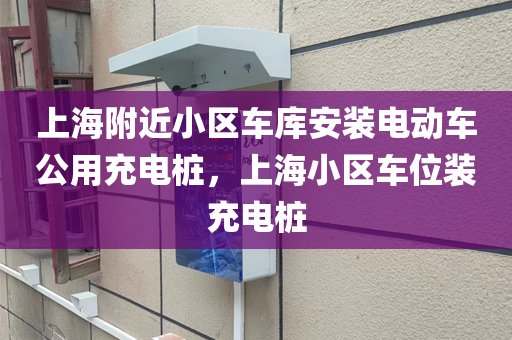 上海附近小区车库安装电动车公用充电桩，上海小区车位装充电桩