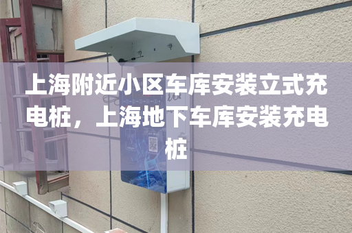 上海附近小区车库安装立式充电桩，上海地下车库安装充电桩
