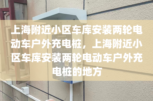 上海附近小区车库安装两轮电动车户外充电桩，上海附近小区车库安装两轮电动车户外充电桩的地方