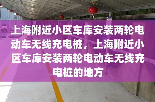 上海附近小区车库安装两轮电动车无线充电桩，上海附近小区车库安装两轮电动车无线充电桩的地方