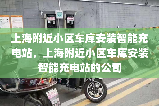 上海附近小区车库安装智能充电站，上海附近小区车库安装智能充电站的公司