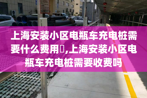 上海安装小区电瓶车充电桩需要什么费用​,上海安装小区电瓶车充电桩需要收费吗