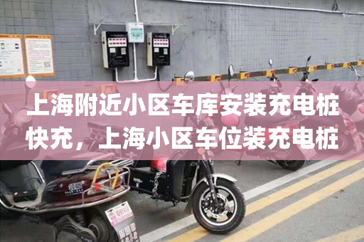 上海附近小区车库安装充电桩快充，上海小区车位装充电桩