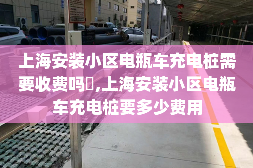 上海安装小区电瓶车充电桩需要收费吗​,上海安装小区电瓶车充电桩要多少费用