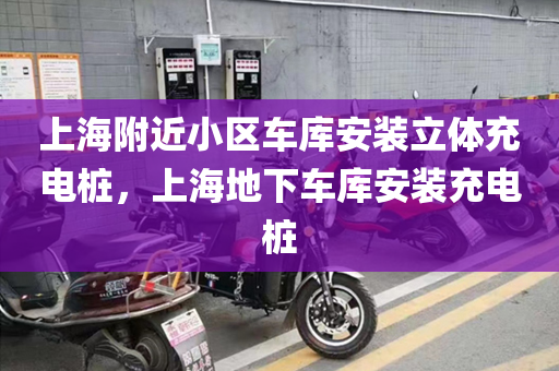 上海附近小区车库安装立体充电桩，上海地下车库安装充电桩