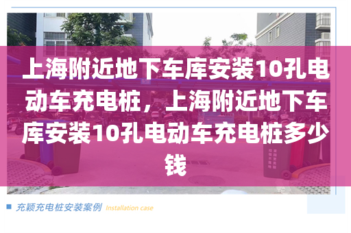 上海附近地下车库安装10孔电动车充电桩，上海附近地下车库安装10孔电动车充电桩多少钱