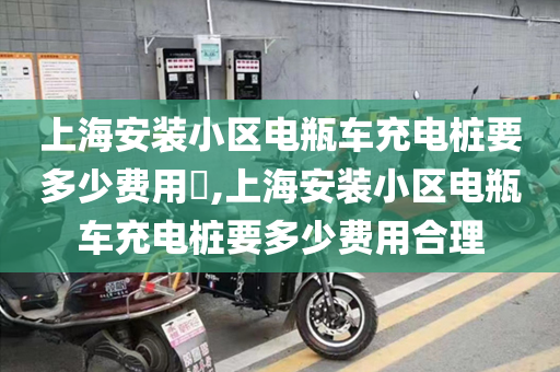 上海安装小区电瓶车充电桩要多少费用​,上海安装小区电瓶车充电桩要多少费用合理