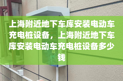 上海附近地下车库安装电动车充电桩设备，上海附近地下车库安装电动车充电桩设备多少钱