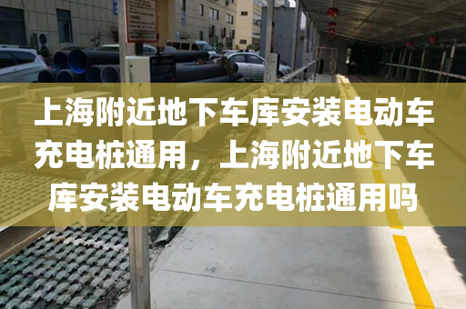 上海附近地下车库安装电动车充电桩通用，上海附近地下车库安装电动车充电桩通用吗