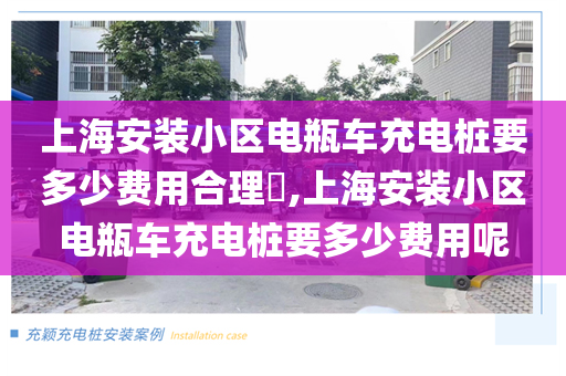 上海安装小区电瓶车充电桩要多少费用合理​,上海安装小区电瓶车充电桩要多少费用呢