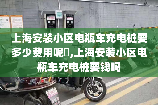 上海安装小区电瓶车充电桩要多少费用呢​,上海安装小区电瓶车充电桩要钱吗
