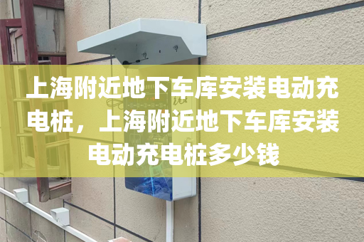 上海附近地下车库安装电动充电桩，上海附近地下车库安装电动充电桩多少钱