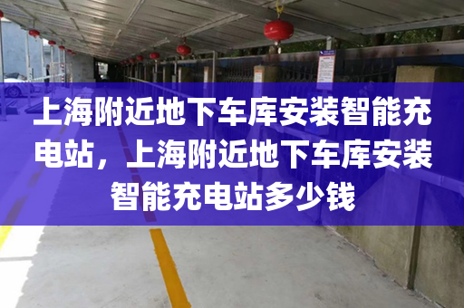上海附近地下车库安装智能充电站，上海附近地下车库安装智能充电站多少钱
