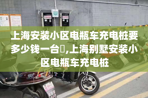 上海安装小区电瓶车充电桩要多少钱一台​,上海别墅安装小区电瓶车充电桩