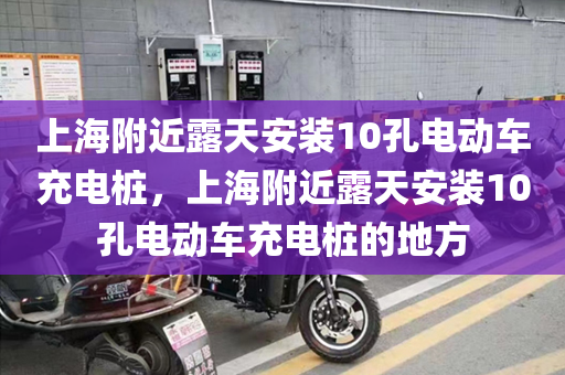 上海附近露天安装10孔电动车充电桩，上海附近露天安装10孔电动车充电桩的地方