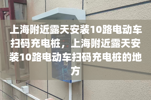 上海附近露天安装10路电动车扫码充电桩，上海附近露天安装10路电动车扫码充电桩的地方