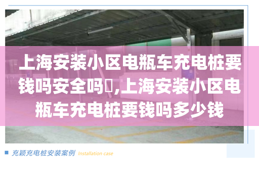 上海安装小区电瓶车充电桩要钱吗安全吗​,上海安装小区电瓶车充电桩要钱吗多少钱