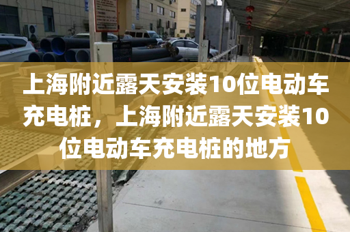 上海附近露天安装10位电动车充电桩，上海附近露天安装10位电动车充电桩的地方