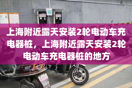 上海附近露天安装2轮电动车充电器桩，上海附近露天安装2轮电动车充电器桩的地方