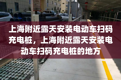 上海附近露天安装电动车扫码充电桩，上海附近露天安装电动车扫码充电桩的地方